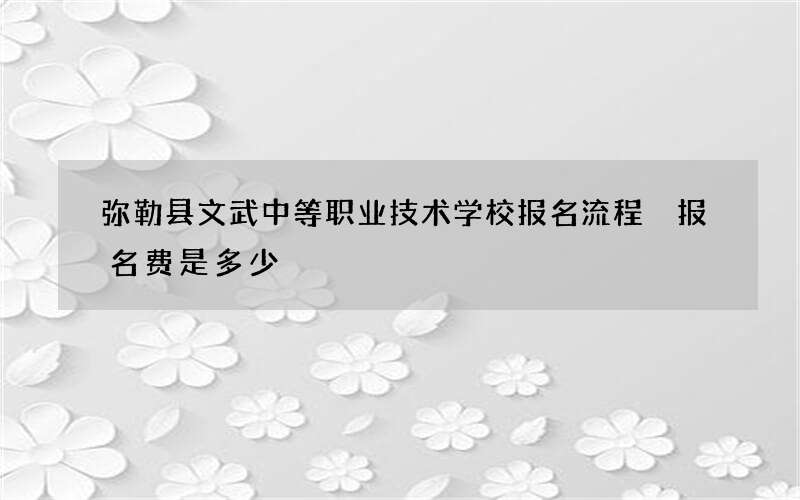 弥勒县文武中等职业技术学校报名流程 报名费是多少